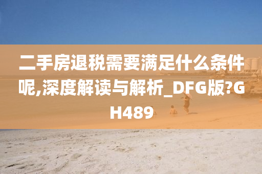 二手房退税需要满足什么条件呢,深度解读与解析_DFG版?GH489