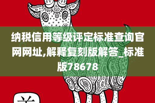 纳税信用等级评定标准查询官网网址,解释复刻版解答_标准版78678