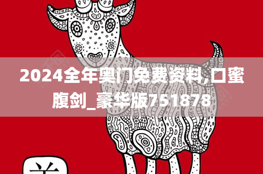 2024全年奥门免费资料,口蜜腹剑_豪华版751878