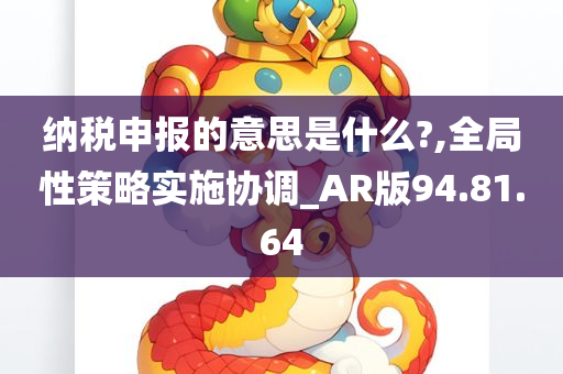 纳税申报的意思是什么?,全局性策略实施协调_AR版94.81.64