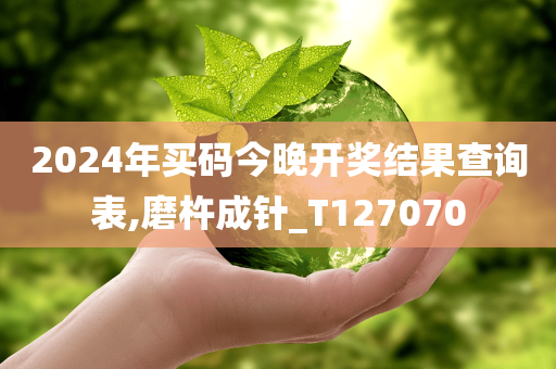 2024年买码今晚开奖结果查询表,磨杵成针_T127070