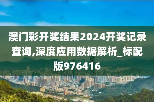 澳门彩开奖结果2024开奖记录查询,深度应用数据解析_标配版976416