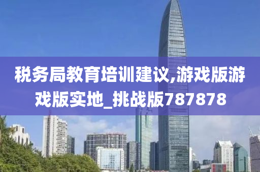 税务局教育培训建议,游戏版游戏版实地_挑战版787878