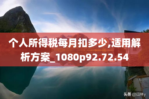 个人所得税每月扣多少,适用解析方案_1080p92.72.54