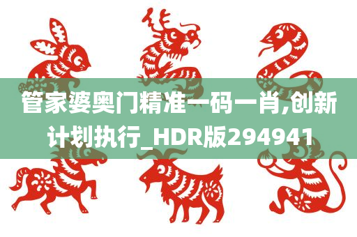 管家婆奥门精准一码一肖,创新计划执行_HDR版294941