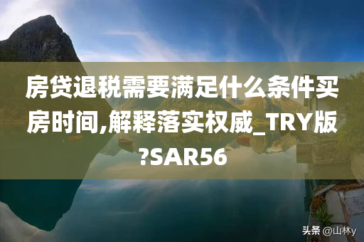 房贷退税需要满足什么条件买房时间,解释落实权威_TRY版?SAR56