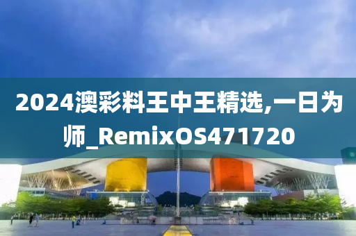 2024澳彩料王中王精选,一日为师_RemixOS471720