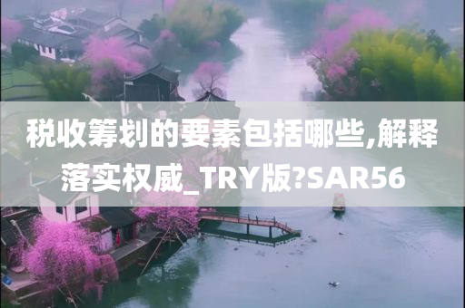 税收筹划的要素包括哪些,解释落实权威_TRY版?SAR56