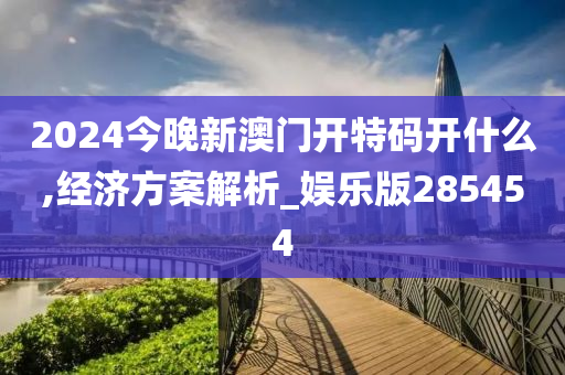 2024今晚新澳门开特码开什么,经济方案解析_娱乐版285454