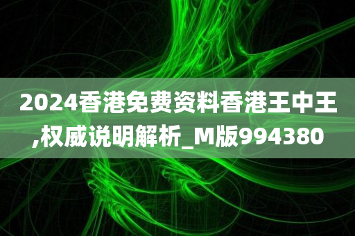 2024香港免费资料香港王中王,权威说明解析_M版994380