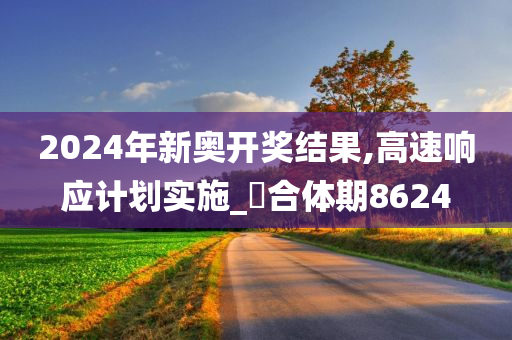 2024年新奥开奖结果,高速响应计划实施_‌合体期8624