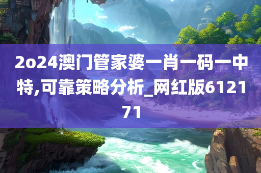 2o24澳门管家婆一肖一码一中特,可靠策略分析_网红版612171