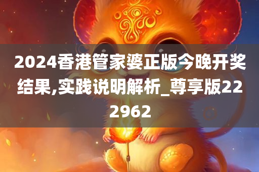 2024香港管家婆正版今晚开奖结果,实践说明解析_尊享版222962