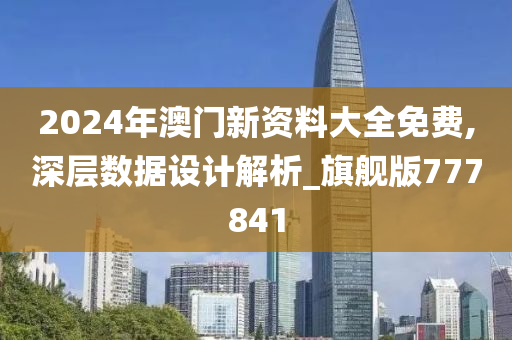 2024年澳门新资料大全免费,深层数据设计解析_旗舰版777841