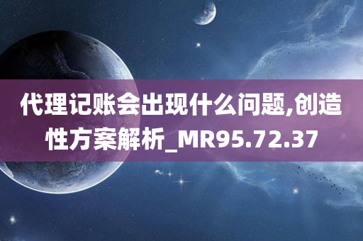 代理记账会出现什么问题,创造性方案解析_MR95.72.37