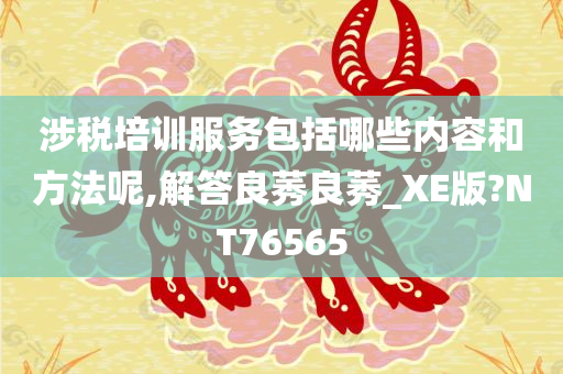 涉税培训服务包括哪些内容和方法呢,解答良莠良莠_XE版?NT76565