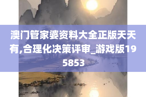 澳门管家婆资料大全正版天天有,合理化决策评审_游戏版195853