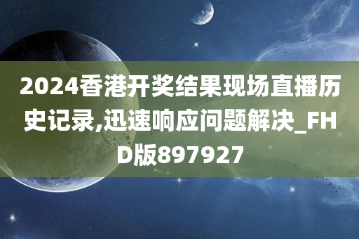 2024香港开奖结果现场直播历史记录,迅速响应问题解决_FHD版897927