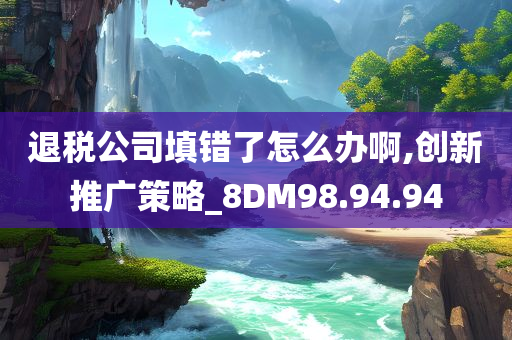 退税公司填错了怎么办啊,创新推广策略_8DM98.94.94