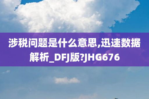 涉税问题是什么意思,迅速数据解析_DFJ版?JHG676