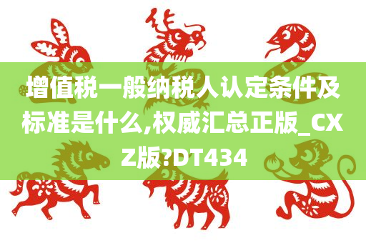 增值税一般纳税人认定条件及标准是什么,权威汇总正版_CXZ版?DT434