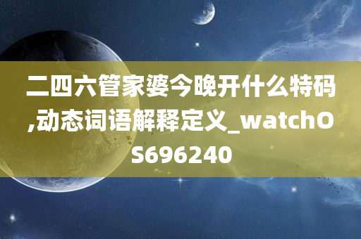 二四六管家婆今晚开什么特码,动态词语解释定义_watchOS696240