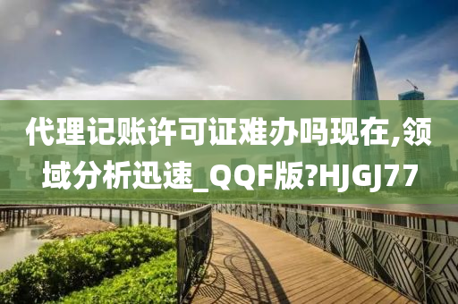 代理记账许可证难办吗现在,领域分析迅速_QQF版?HJGJ77