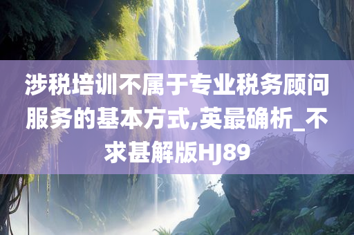 涉税培训不属于专业税务顾问服务的基本方式,英最确析_不求甚解版HJ89