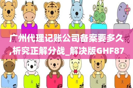 广州代理记账公司备案要多久,析究正解分战_解决版GHF87