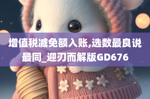 增值税减免额入账,选数最良说最同_迎刃而解版GD676