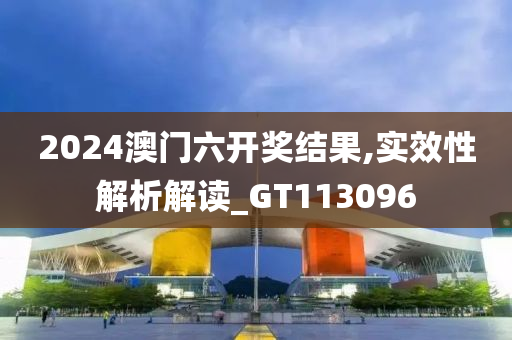 2024澳门六开奖结果,实效性解析解读_GT113096