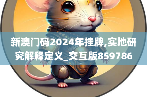 新澳门码2024年挂牌,实地研究解释定义_交互版859786