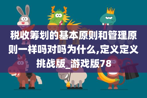 税收筹划的基本原则和管理原则一样吗对吗为什么,定义定义挑战版_游戏版78