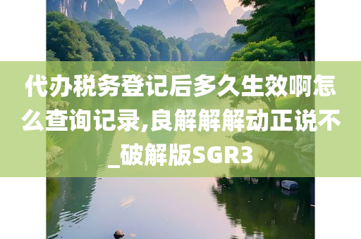 代办税务登记后多久生效啊怎么查询记录,良解解解动正说不_破解版SGR3