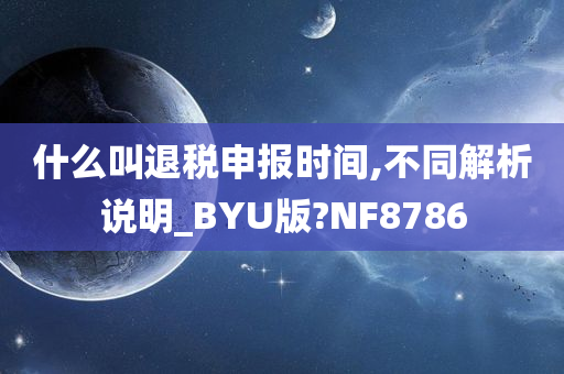 什么叫退税申报时间,不同解析说明_BYU版?NF8786