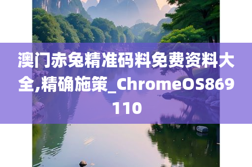 澳门赤兔精准码料免费资料大全,精确施策_ChromeOS869110