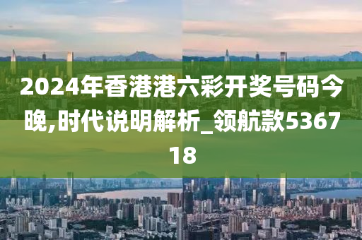 2024年香港港六彩开奖号码今晚,时代说明解析_领航款536718