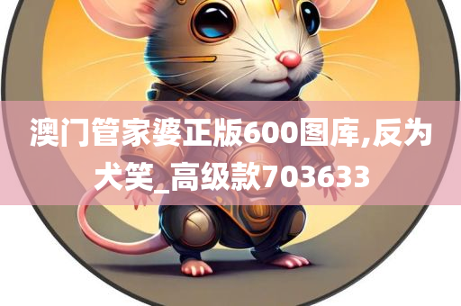 澳门管家婆正版600图库,反为犬笑_高级款703633