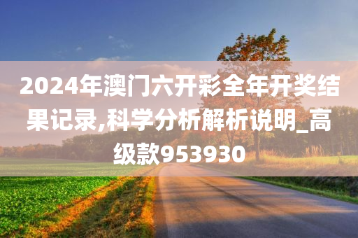 2024年澳门六开彩全年开奖结果记录,科学分析解析说明_高级款953930