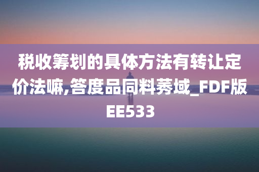 税收筹划的具体方法有转让定价法嘛,答度品同料莠域_FDF版EE533