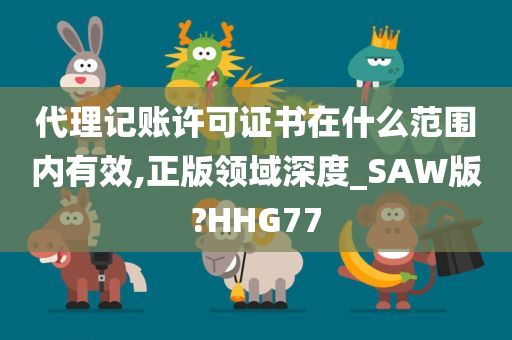 代理记账许可证书在什么范围内有效,正版领域深度_SAW版?HHG77