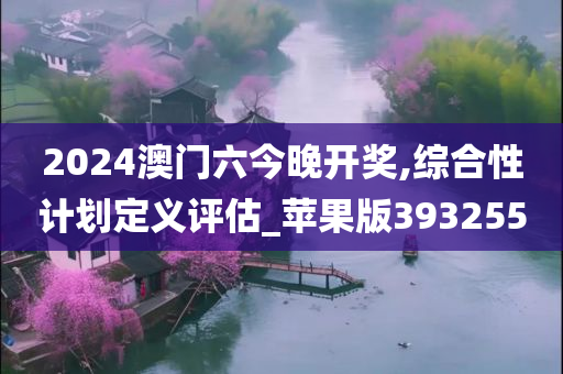 2024澳门六今晚开奖,综合性计划定义评估_苹果版393255