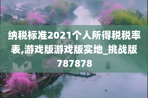 纳税标准2021个人所得税税率表,游戏版游戏版实地_挑战版787878