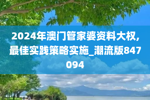 2024年澳门管家婆资料大权,最佳实践策略实施_潮流版847094