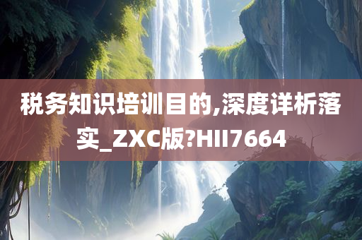 税务知识培训目的,深度详析落实_ZXC版?HII7664