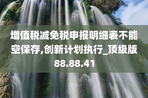 增值税减免税申报明细表不能空保存,创新计划执行_顶级版88.88.41