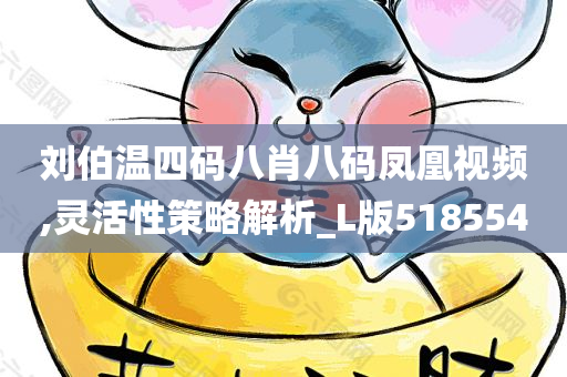 刘伯温四码八肖八码凤凰视频,灵活性策略解析_L版518554