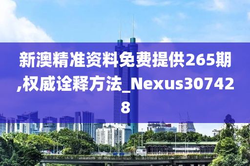 新澳精准资料免费提供265期,权威诠释方法_Nexus307428