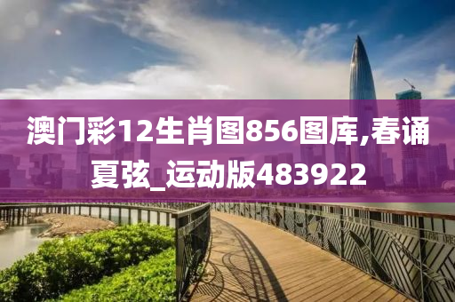 澳门彩12生肖图856图库,春诵夏弦_运动版483922