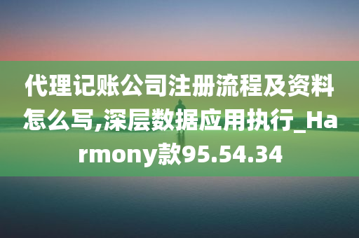 代理记账公司注册流程及资料怎么写,深层数据应用执行_Harmony款95.54.34